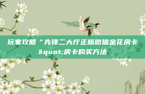 玩家攻略“先锋二大厅正版微信金花房卡"房卡购买方法