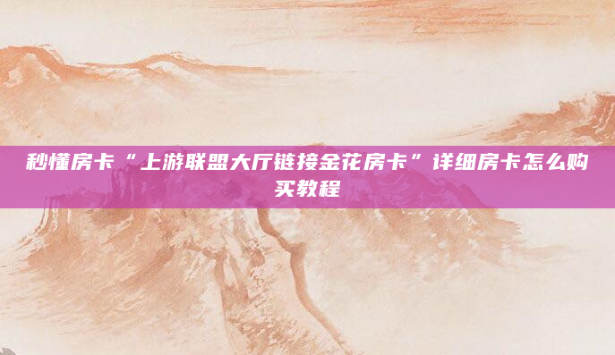秒懂房卡“上游联盟大厅链接金花房卡”详细房卡怎么购买教程