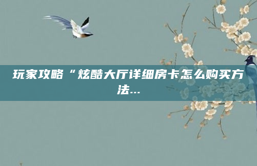 玩家攻略“炫酷大厅详细房卡怎么购买方法...