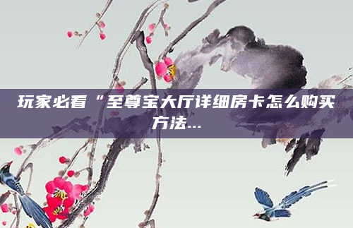 玩家必看“至尊宝大厅详细房卡怎么购买方法...