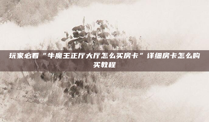 玩家必看“牛魔王正厅大厅怎么买房卡”详细房卡怎么购买教程