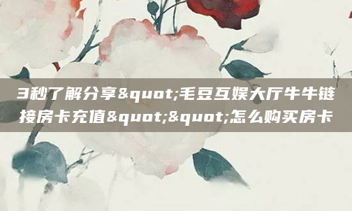 3秒了解分享"毛豆互娱大厅牛牛链接房卡充值""怎么购买房卡