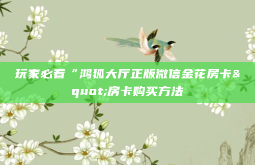 玩家必看“鸿狐大厅正版微信金花房卡"房卡购买方法
