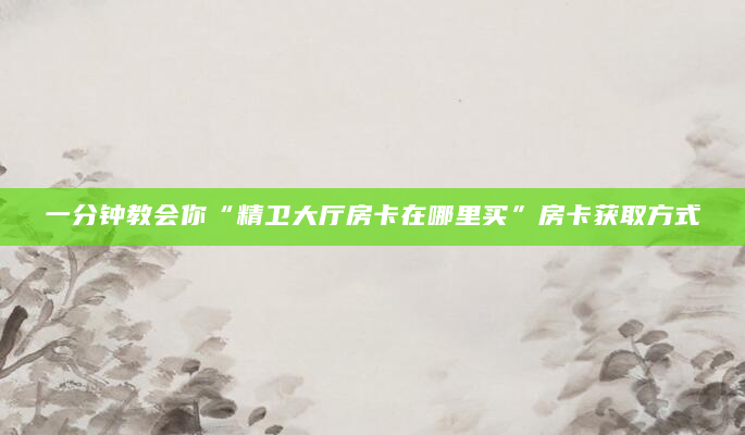 一分钟教会你“精卫大厅房卡在哪里买”房卡获取方式