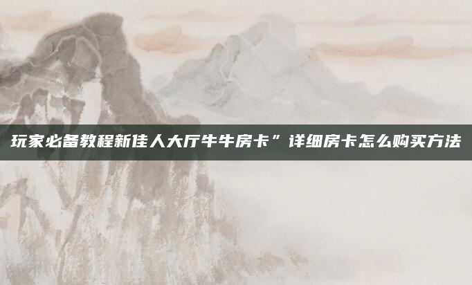 玩家必备教程新佳人大厅牛牛房卡”详细房卡怎么购买方法