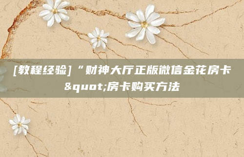 [教程经验]“财神大厅正版微信金花房卡"房卡购买方法