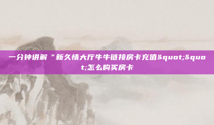 一分钟讲解“新久情大厅牛牛链接房卡充值""怎么购买房卡
