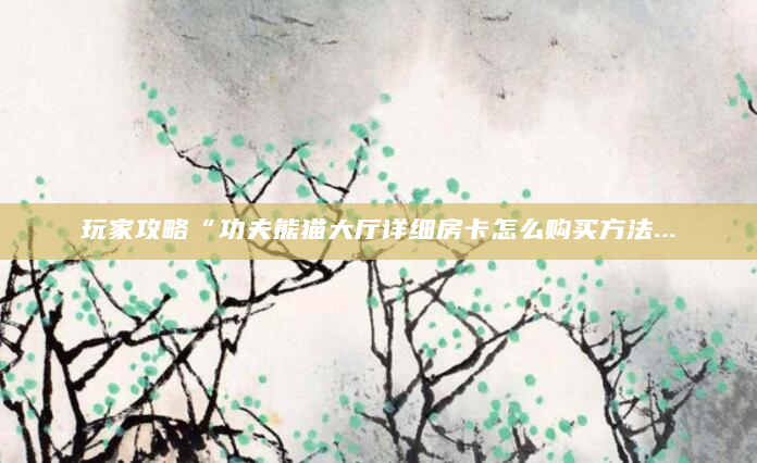 玩家攻略“功夫熊猫大厅详细房卡怎么购买方法...