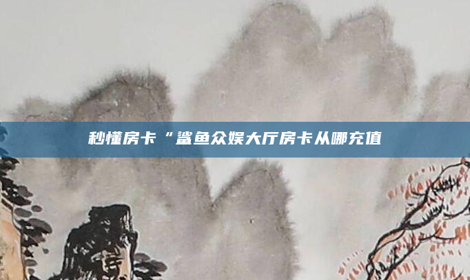 秒懂房卡“鲨鱼众娱大厅房卡从哪充值