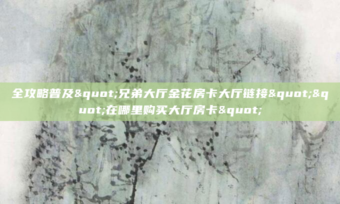 全攻略普及"兄弟大厅金花房卡大厅链接""在哪里购买大厅房卡"