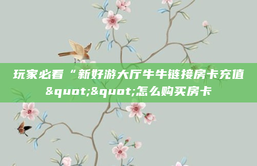 玩家必看“新好游大厅牛牛链接房卡充值""怎么购买房卡