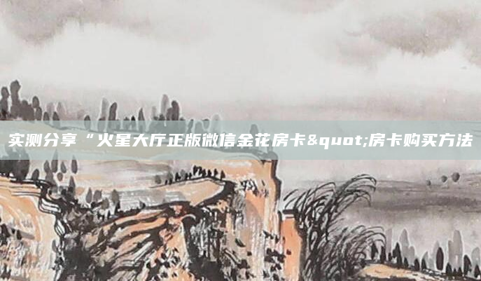 实测分享“火星大厅正版微信金花房卡"房卡购买方法