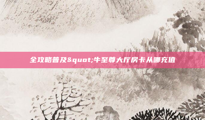 全攻略普及"牛至尊大厅房卡从哪充值