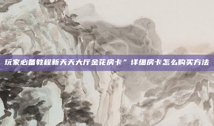 玩家必备教程新天天大厅金花房卡”详细房卡怎么购买方法
