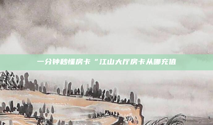 一分钟秒懂房卡“江山大厅房卡从哪充值