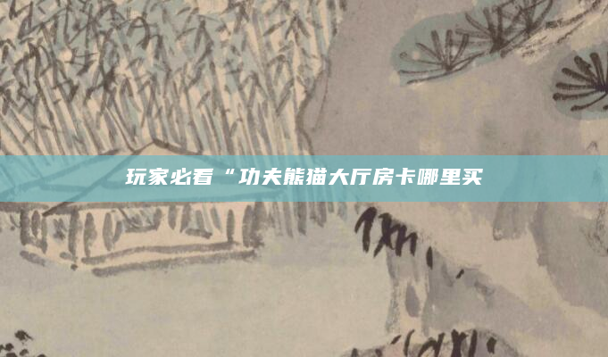 玩家必看“功夫熊猫大厅房卡哪里买
