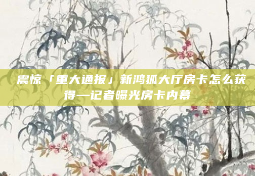 震惊「重大通报」新鸿狐大厅房卡怎么获得—记者曝光房卡内幕