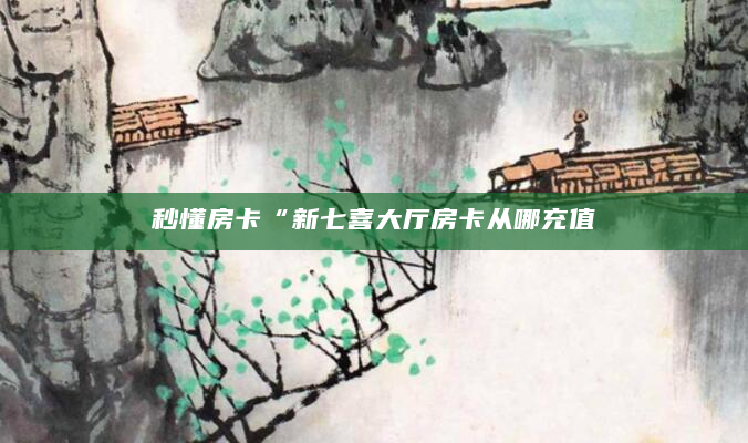 秒懂房卡“新七喜大厅房卡从哪充值