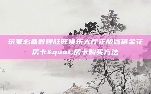 玩家必备教程旺旺娱乐大厅正版微信金花房卡"房卡购买方法