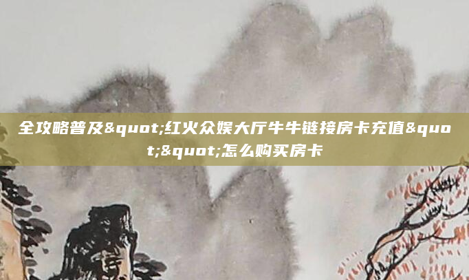 全攻略普及"红火众娱大厅牛牛链接房卡充值""怎么购买房卡