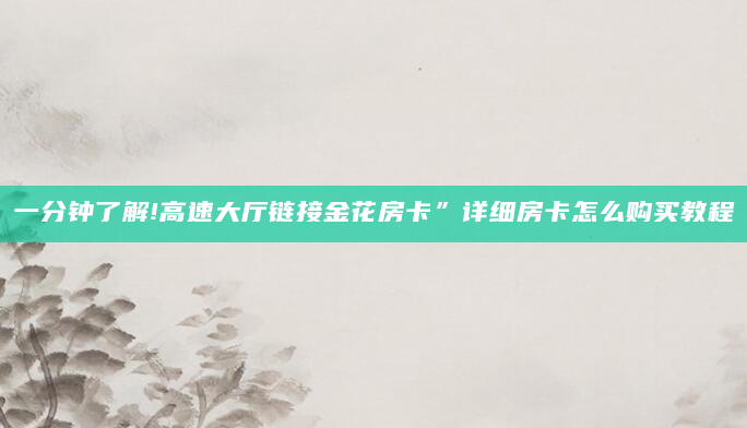 一分钟了解!高速大厅链接金花房卡”详细房卡怎么购买教程