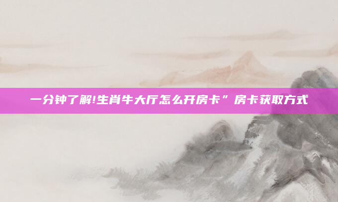 一分钟了解!生肖牛大厅怎么开房卡”房卡获取方式