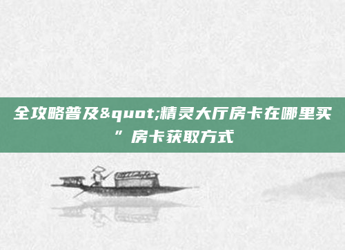 全攻略普及"精灵大厅房卡在哪里买”房卡获取方式