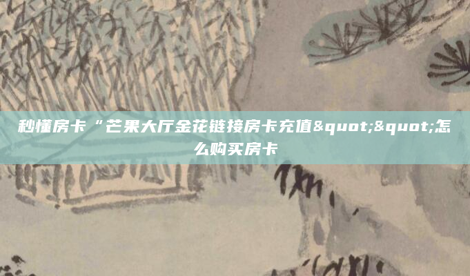 秒懂房卡“芒果大厅金花链接房卡充值""怎么购买房卡