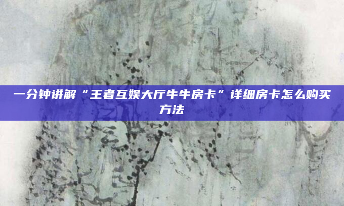 一分钟讲解“王者互娱大厅牛牛房卡”详细房卡怎么购买方法