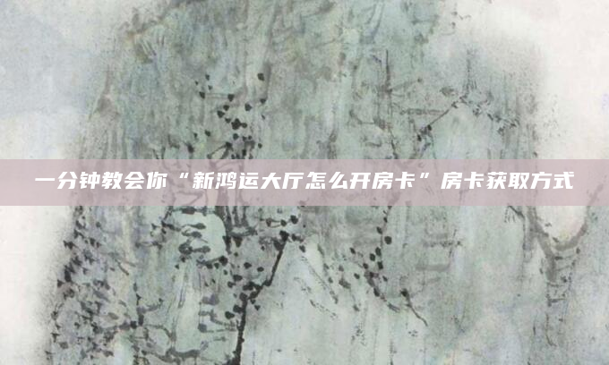 一分钟教会你“新鸿运大厅怎么开房卡”房卡获取方式