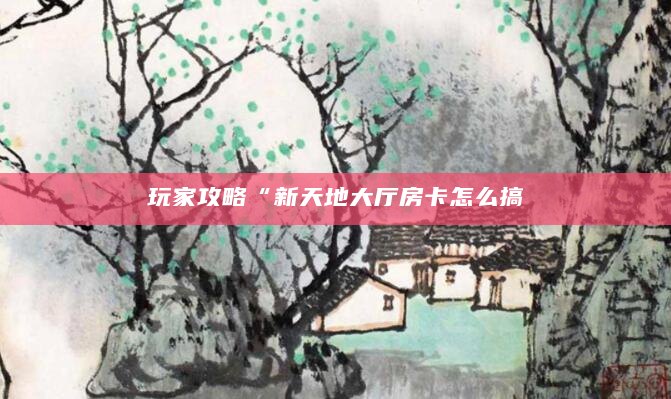 玩家攻略“新天地大厅房卡怎么搞