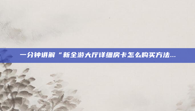 一分钟讲解“新全游大厅详细房卡怎么购买方法...