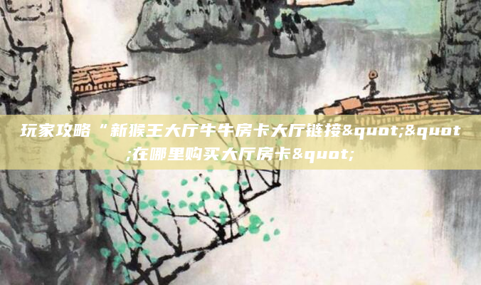 玩家攻略“新猴王大厅牛牛房卡大厅链接""在哪里购买大厅房卡"