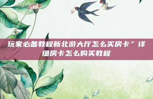 玩家必备教程新北游大厅怎么买房卡”详细房卡怎么购买教程