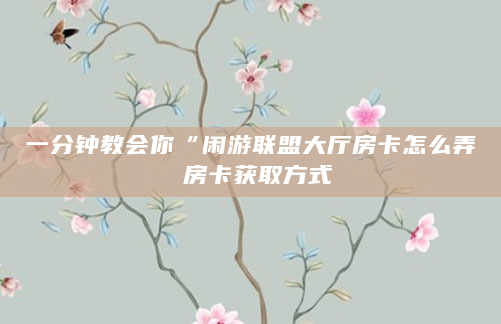 一分钟教会你“闲游联盟大厅房卡怎么弄 房卡获取方式
