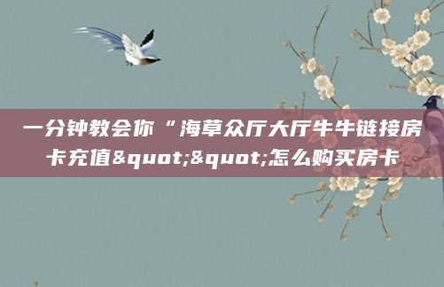 一分钟教会你“海草众厅大厅牛牛链接房卡充值""怎么购买房卡