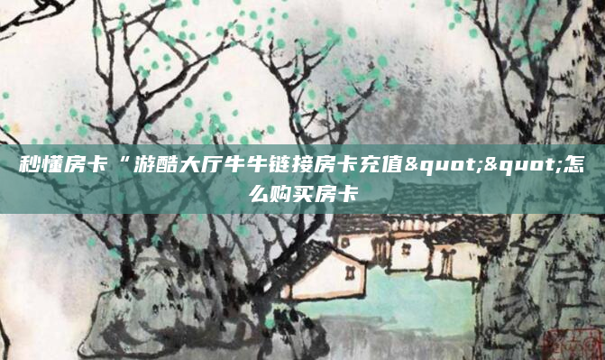 秒懂房卡“游酷大厅牛牛链接房卡充值""怎么购买房卡