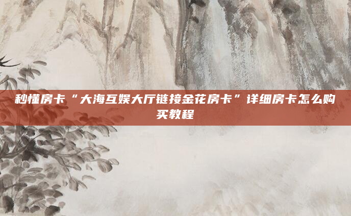 秒懂房卡“大海互娱大厅链接金花房卡”详细房卡怎么购买教程