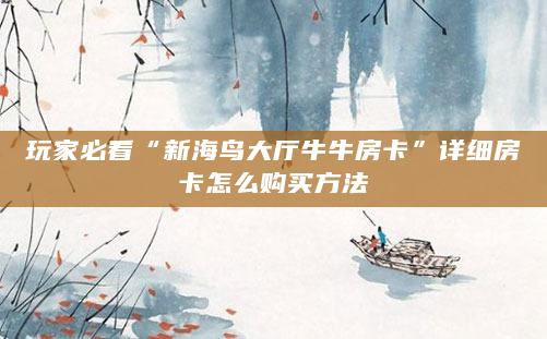 玩家必看“新海鸟大厅牛牛房卡”详细房卡怎么购买方法