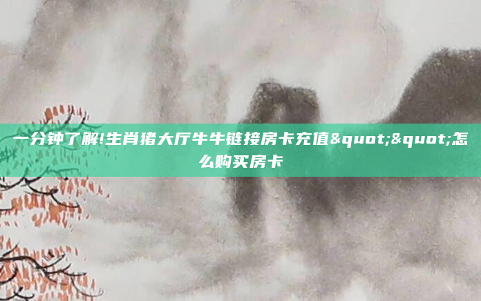 一分钟了解!生肖猪大厅牛牛链接房卡充值""怎么购买房卡