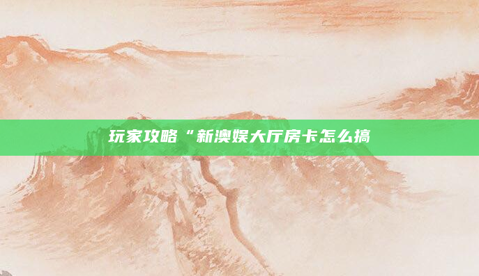 玩家攻略“新澳娱大厅房卡怎么搞