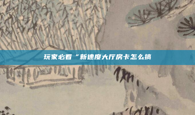 玩家必看“新速度大厅房卡怎么搞