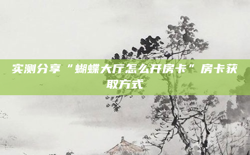 实测分享“蝴蝶大厅怎么开房卡”房卡获取方式