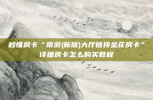 秒懂房卡“南游(新版)大厅链接金花房卡”详细房卡怎么购买教程