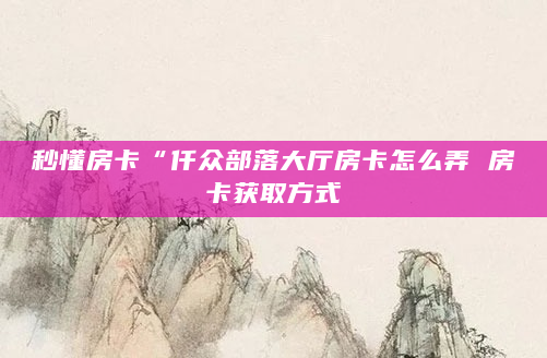秒懂房卡“仟众部落大厅房卡怎么弄 房卡获取方式