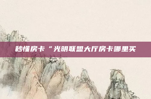 秒懂房卡“光明联盟大厅房卡哪里买
