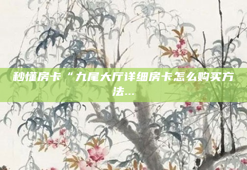 秒懂房卡“九尾大厅详细房卡怎么购买方法...