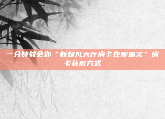 一分钟教会你“新超凡大厅房卡在哪里买”房卡获取方式