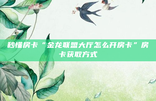 秒懂房卡“金龙联盟大厅怎么开房卡”房卡获取方式