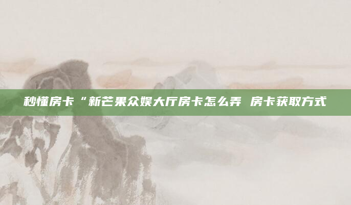 秒懂房卡“新芒果众娱大厅房卡怎么弄 房卡获取方式